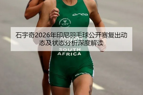 石宇奇2026年印尼羽毛球公开赛复出动态及状态分析深度解读